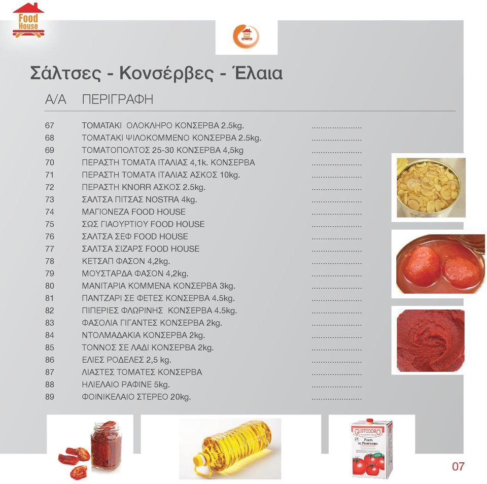 74 ΜΑΓΙΟΝΕΖΑ FOOD HOUSE 75 ΣΩΣ ΓΙΑΟΥΡΤΙΟΥ FOOD HOUSE 76 ΣΑΛΤΣΑ ΣΕΦ FOOD HOUSE 77 ΣΑΛΤΣΑ ΣΙΖΑΡΣ FOOD HOUSE 78 ΚΕΤΣΑΠ ΦΑΣΟΝ 4,2kg. 79 ΜΟΥΣΤΑΡΔΑ ΦΑΣΟΝ 4,2kg.