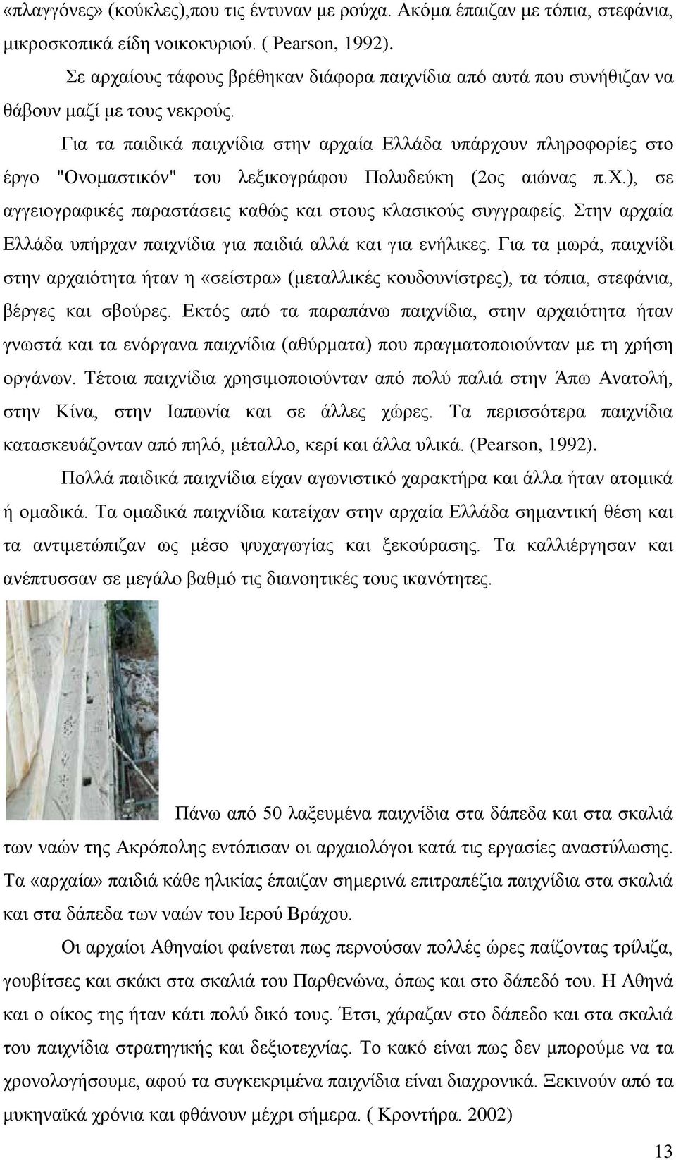 Για τα παιδικά παιχνίδια στην αρχαία Ελλάδα υπάρχουν πληροφορίες στο έργο "Ονομαστικόν" του λεξικογράφου Πολυδεύκη (2ος αιώνας π.χ.), σε αγγειογραφικές παραστάσεις καθώς και στους κλασικούς συγγραφείς.