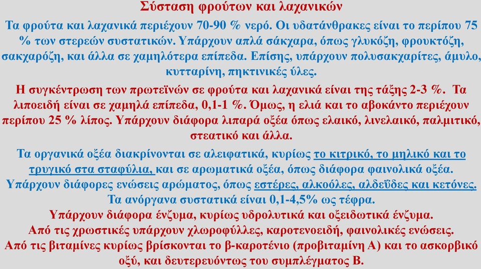 Η συγκέντρωση των πρωτεϊνών σε φρούτα και λαχανικά είναι της τάξης 2-3 %. Τα λιποειδή είναι σε χαμηλά επίπεδα, 0,1-1 %. Όμως, η ελιά και το αβοκάντο περιέχουν περίπου 25 % λίπος.