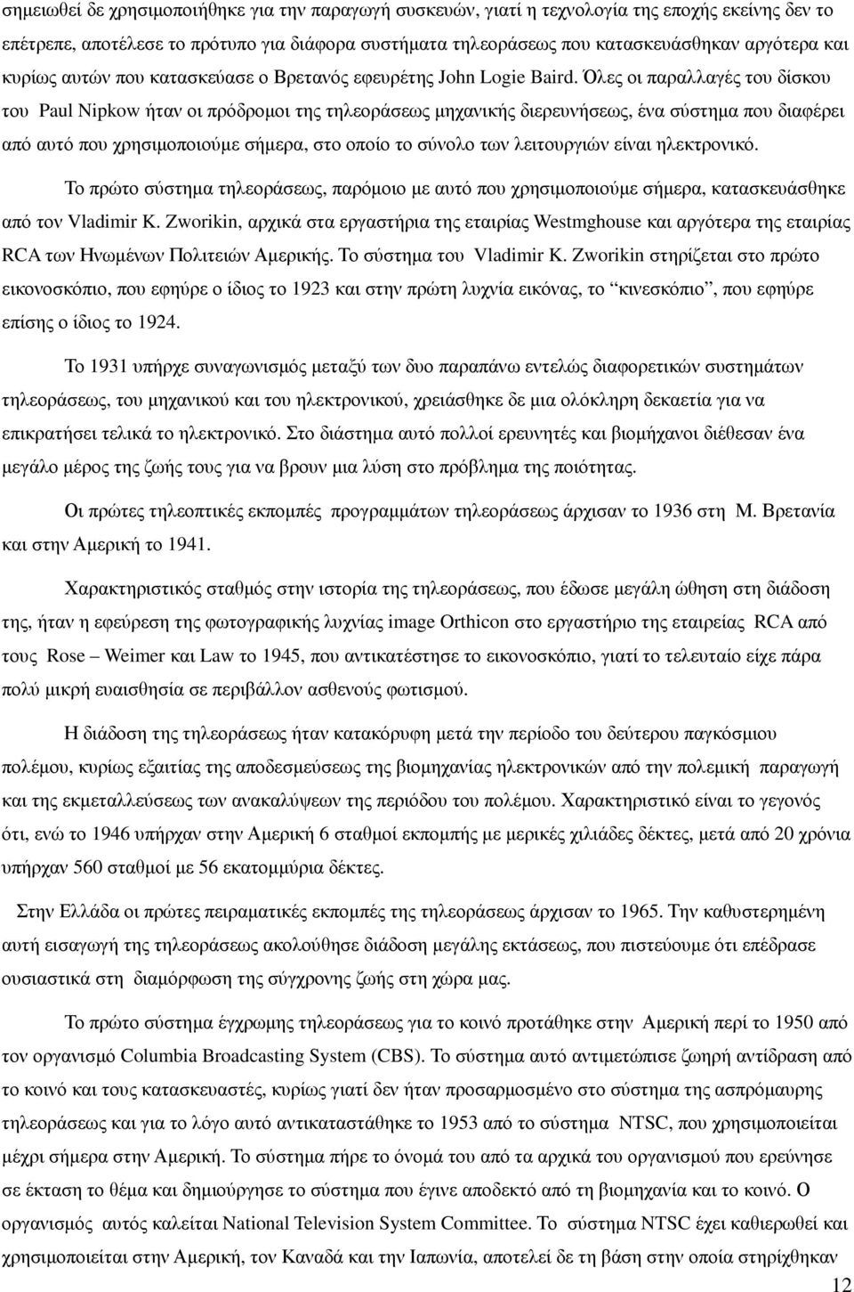 Όλες οι παραλλαγές του δίσκου του Paul Nipkow ήταν οι πρόδροµοι της τηλεοράσεως µηχανικής διερευνήσεως, ένα σύστηµα που διαφέρει από αυτό που χρησιµοποιούµε σήµερα, στο οποίο το σύνολο των