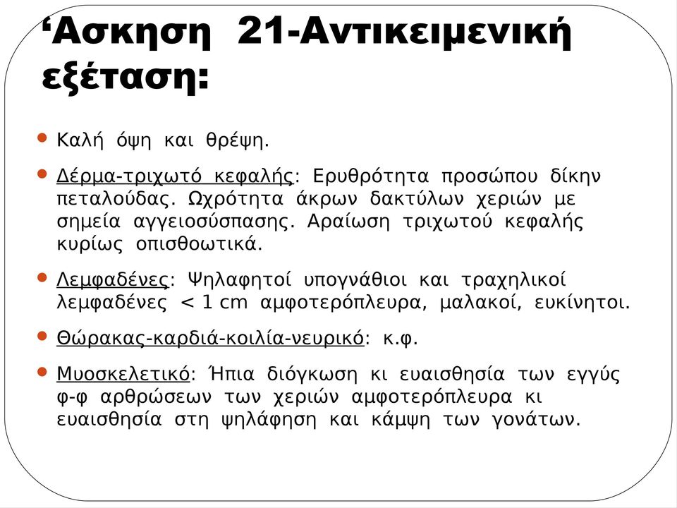 Λεμφαδένες: Ψηλαφητοί υπογνάθιοι και τραχηλικοί λεμφαδένες < 1 cm αμφοτερόπλευρα, μαλακοί, ευκίνητοι.