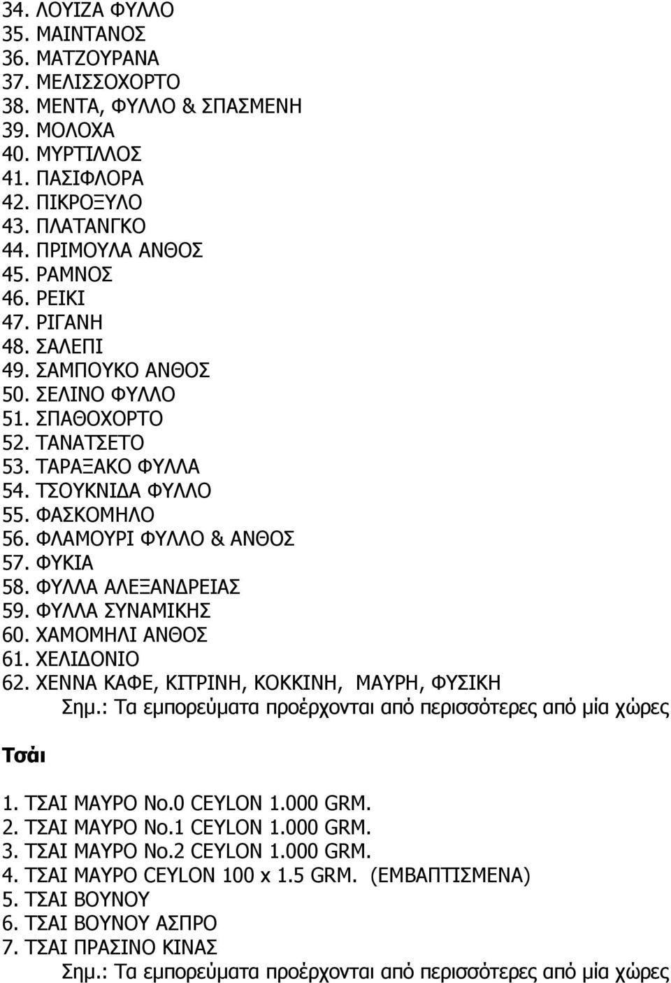 ΦΛΑΜΟΥΡΙ ΦΥΛΛΟ & ΑΝΘΟΣ 57. ΦΥΚΙΑ 58. ΦΥΛΛΑ ΑΛΕΞΑΝΔΡΕΙΑΣ 59. ΦΥΛΛΑ ΣΥΝΑΜΙΚΗΣ 60. ΧΑΜΟΜΗΛΙ ΑΝΘΟΣ 61. ΧΕΛΙΔΟΝΙΟ 62. ΧΕΝΝΑ ΚΑΦΕ, ΚΙΤΡΙΝΗ, ΚΟΚΚΙΝΗ, ΜΑΥΡΗ, ΦΥΣΙΚΗ Τσάι 1. ΤΣΑΙ ΜΑΥΡΟ Νο.