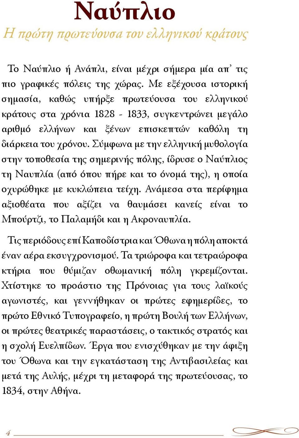 Σύμφωνα με την ελληνική μυθολογία στην τοποθεσία της σημερινής πόλης, ίδρυσε ο Ναύπλιος τη Ναυπλία (από όπου πήρε και το όνομά της), η οποία οχυρώθηκε με κυκλώπεια τείχη.