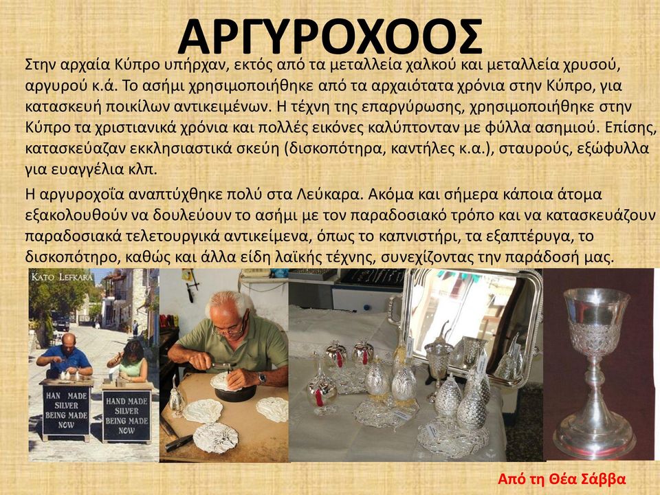 Η τέχνη της επαργύρωσης, χρησιμοποιήθηκε στην Κύπρο τα χριστιανικά χρόνια και πολλές εικόνες καλύπτονταν με φύλλα ασημιού. Επίσης, κατασκεύαζαν εκκλησιαστικά σκεύη (δισκοπότηρα, καντήλες κ.