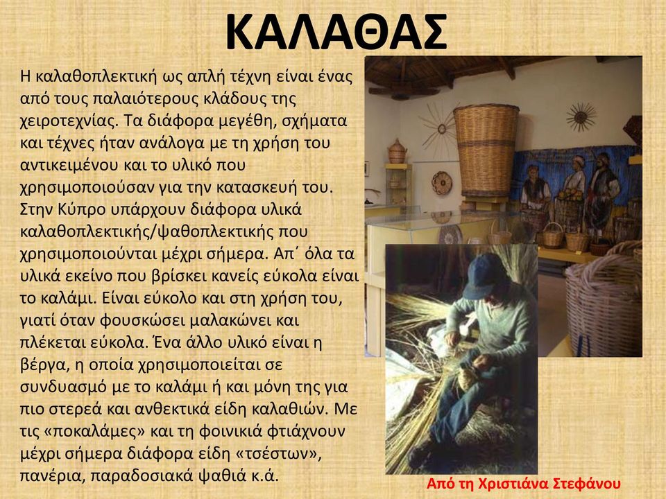 Στην Κύπρο υπάρχουν διάφορα υλικά καλαθοπλεκτικής/ψαθοπλεκτικής που χρησιμοποιούνται μέχρι σήμερα. Απ όλα τα υλικά εκείνο που βρίσκει κανείς εύκολα είναι το καλάμι.