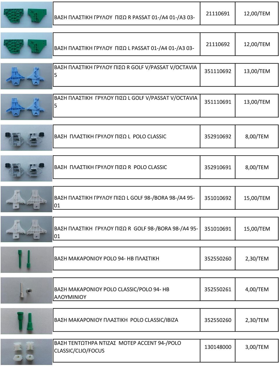 352910691 8,00/TEM ΒΑΣΗ ΠΛΑΣΤΙΚΗ ΓΡΥΛΟΥ ΠΙΣΩ L GOLF 98-/BORA 98-/A4 95-01 351010692 15,00/TEM ΒΑΣΗ ΠΛΑΣΤΙΚΗ ΓΡΥΛΟΥ ΠΙΣΩ R GOLF 98-/BORA 98-/A4 95-01 351010691 15,00/TEM ΒΑΣΗ ΜΑΚΑΡΟΝΙΟΥ POLO 94- ΗΒ