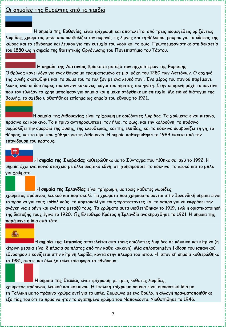 Η σηµαία της Λεττονίας βρίσκεται µεταξύ των αρχαιότερων της Ευρώπης. Ο θρύλος κάνει λόγο για έναν θανάσιµα τραυµατισµένο σε µια µάχη του 1280 των Λεττόνων.