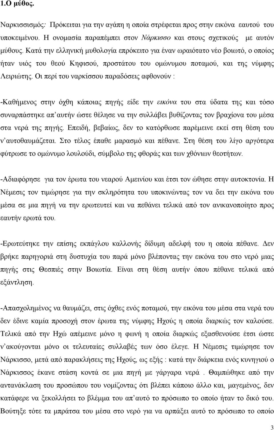 Οι περί του ναρκίσσου παραδόσεις αφθονούν : -Καθήμενος στην όχθη κάποιας πηγής είδε την εικόνα του στα ύδατα της και τόσο συναρπάστηκε απ αυτήν ώστε θέλησε να την συλλάβει βυθίζοντας τον βραχίονα του