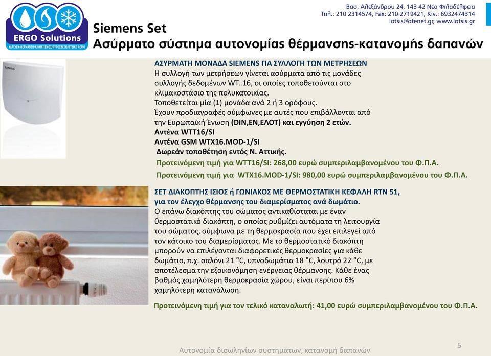 MOD-1/SI Δωρεάν τοποθέτηση εντός Ν. Αττικής. Προτεινόμενη τιμή για WTT16/SI: 268,00 ευρώ συμπεριλαμβανομένου του Φ.Π.Α. Προτεινόμενη τιμή για WTX16.MOD-1/SI: 980,00 ευρώ συμπεριλαμβανομένου του Φ.Π.Α. ΣΕΤ ΔΙΑΚΟΠΤΗΣ ΙΣΙΟΣ ή ΓΩΝΙΑΚΟΣ ΜΕ ΘΕΡΜΟΣΤΑΤΙΚΗ ΚΕΦΑΛΗ RTN 51, για τον έλεγχο θέρμανσης του διαμερίσματος ανά δωμάτιο.