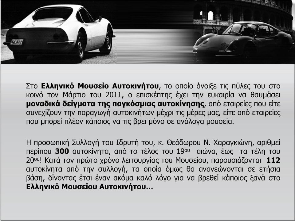 Η προσωπική Συλλογή του Ιδρυτή του, κ. Θεόδωρου Ν. Χαραγκιώνη, αριθμεί περίπου 300 αυτοκίνητα, από το τέλος του 19 ου αιώνα, έως τα τέλη του 20 ου!