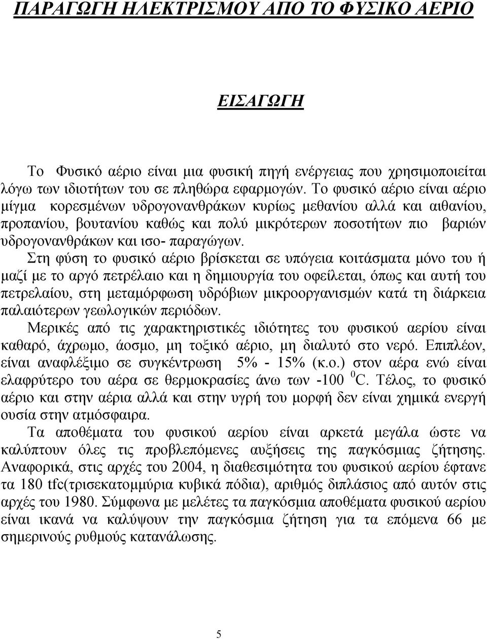 Στη φύση το φυσικό αέριο βρίσκεται σε υπόγεια κοιτάσματα μόνο του ή μαζί με το αργό πετρέλαιο και η δημιουργία του οφείλεται, όπως και αυτή του πετρελαίου, στη μεταμόρφωση υδρόβιων μικροοργανισμών