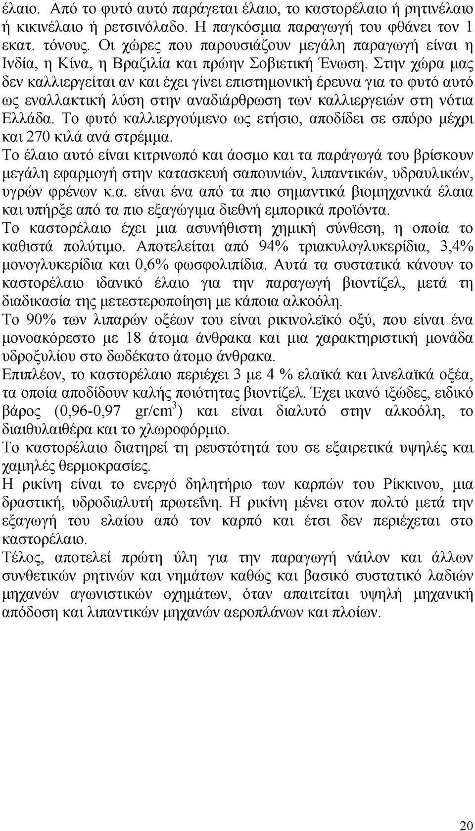 Στην χώρα μας δεν καλλιεργείται αν και έχει γίνει επιστημονική έρευνα για το φυτό αυτό ως εναλλακτική λύση στην αναδιάρθρωση των καλλιεργειών στη νότια Ελλάδα.