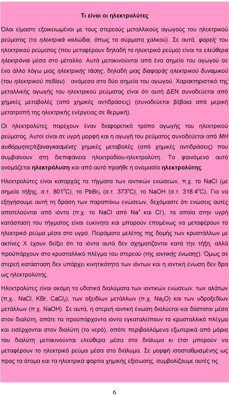 Αυτά μετακινούνται από ένα σημείο του αγωγού σε ένα άλλο λόγω μιας ηλεκτρικής τάσης, δηλαδή μιας διαφοράς ηλεκτρικού δυναμικού (του ηλεκτρικού πεδίου) ανάμεσα στα δύο σημεία του αγωγού.