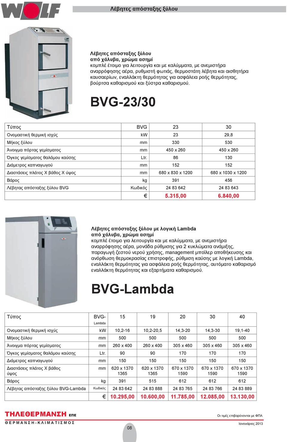BVG-23/30 Τύπος BVG 23 30 Ονομαστική θερμική ισχύς kw 23 29,8 Μήκος ξύλου mm 330 530 Άνοιγμα πόρτας γεμίσματος mm 450 x 260 450 x 260 Όγκος γεμίσματος θαλάμου καύσης Ltr.