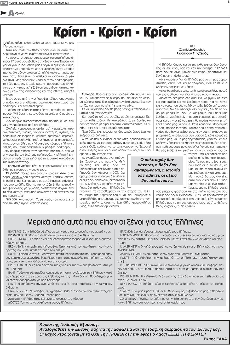 Γι αυτό μας έβαλαν στην Ευρωπαική Ένωση, όχι για να γίνομε ίσοι, όπως μας έλεγαν ή εμείς νομίζαμε, αλλά για να μπορούν να μας εκμεταλλεύονται με κάθε τρόπο. Όχι μόνον οικονομικά, αλλά κυρίως.