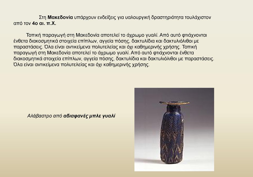 Όλα είναι αντικείμενα πολυτελείας και όχι καθημερινής χρήσης. Τοπική παραγωγή στη Μακεδονία αποτελεί το άχρωμο γυαλί.