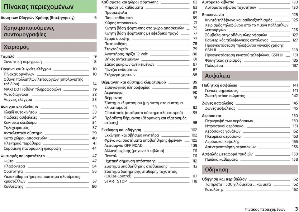 Τηλεχειρισμός 37 Αντικλεπτικό σύστημα 39 Καπό χώρου αποσκευών 40 Ηλεκτρικά παράθυρα 41 Συρόμενη πανοραμική ηλιοροφή 44 Φωτισμός και ορατότητα 47 Φώτα 47 Πλαφονιέρα 54 Ορατότητα 56 Υαλοκαθαριστήρες