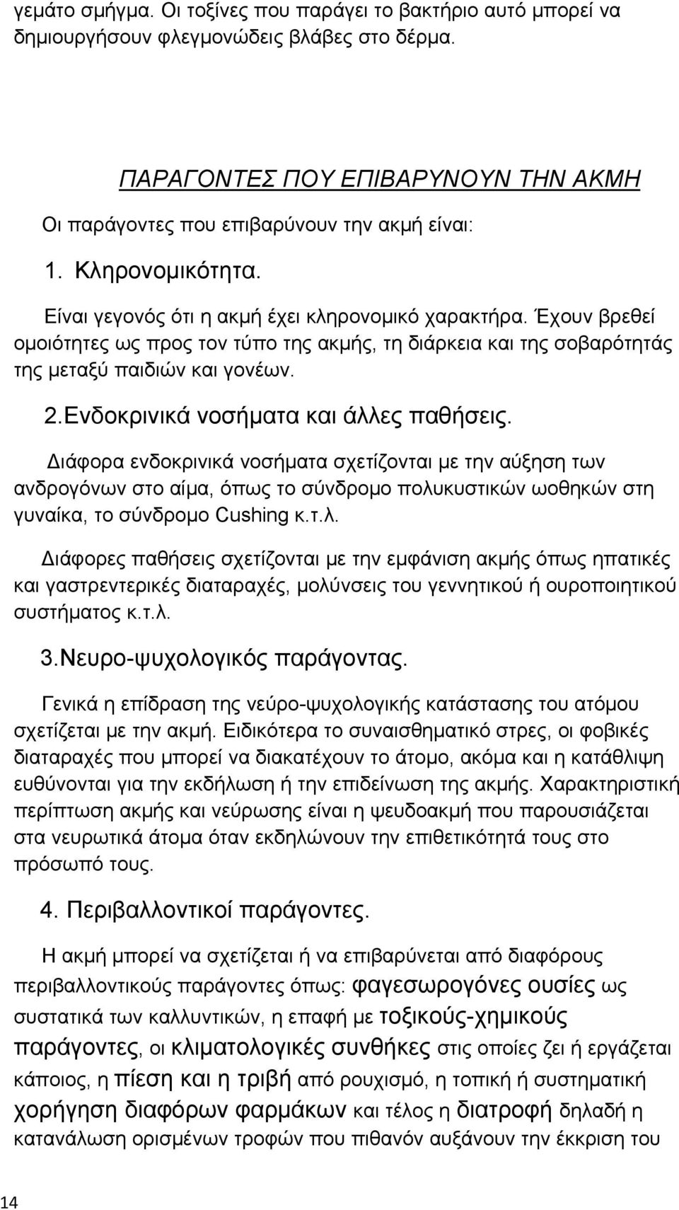 Ενδοκρινικά νοσήματα και άλλες παθήσεις. Διάφορα ενδοκρινικά νοσήματα σχετίζονται με την αύξηση των ανδρογόνων στο αίμα, όπως το σύνδρομο πολυκυστικών ωοθηκών στη γυναίκα, το σύνδρομο Cushing κ.τ.λ. Διάφορες παθήσεις σχετίζονται με την εμφάνιση ακμής όπως ηπατικές και γαστρεντερικές διαταραχές, μολύνσεις του γεννητικού ή ουροποιητικού συστήματος κ.