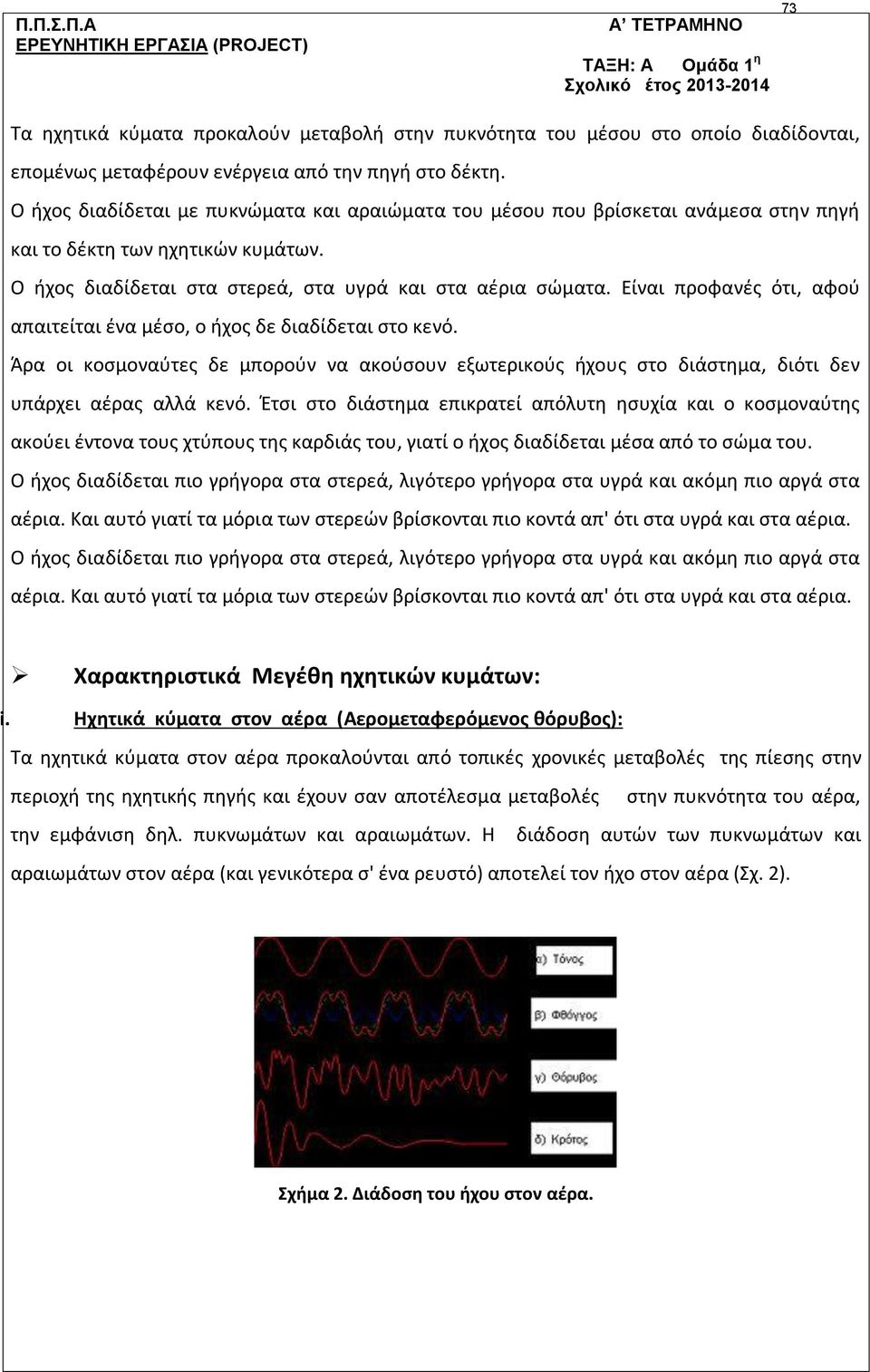 Ο ήχος διαδίδεται στα στερεά, στα υγρά και στα αέρια σώματα. Είναι προφανές ότι, αφού απαιτείται ένα μέσο, ο ήχος δε διαδίδεται στο κενό.