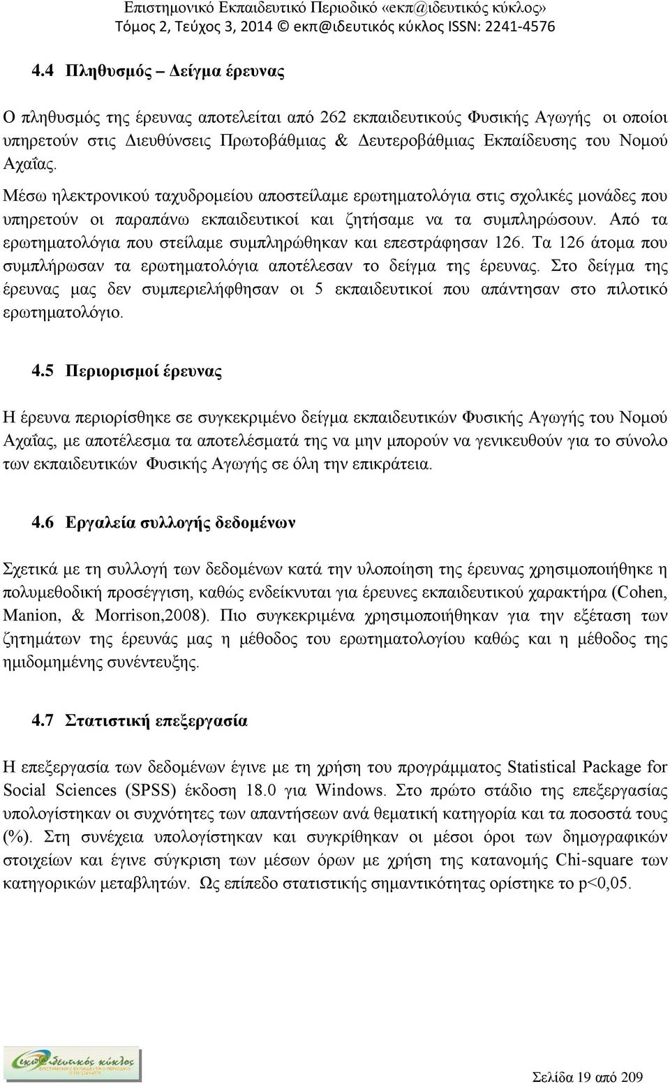 Από τα ερωτηματολόγια που στείλαμε συμπληρώθηκαν και επεστράφησαν 126. Τα 126 άτομα που συμπλήρωσαν τα ερωτηματολόγια αποτέλεσαν το δείγμα της έρευνας.