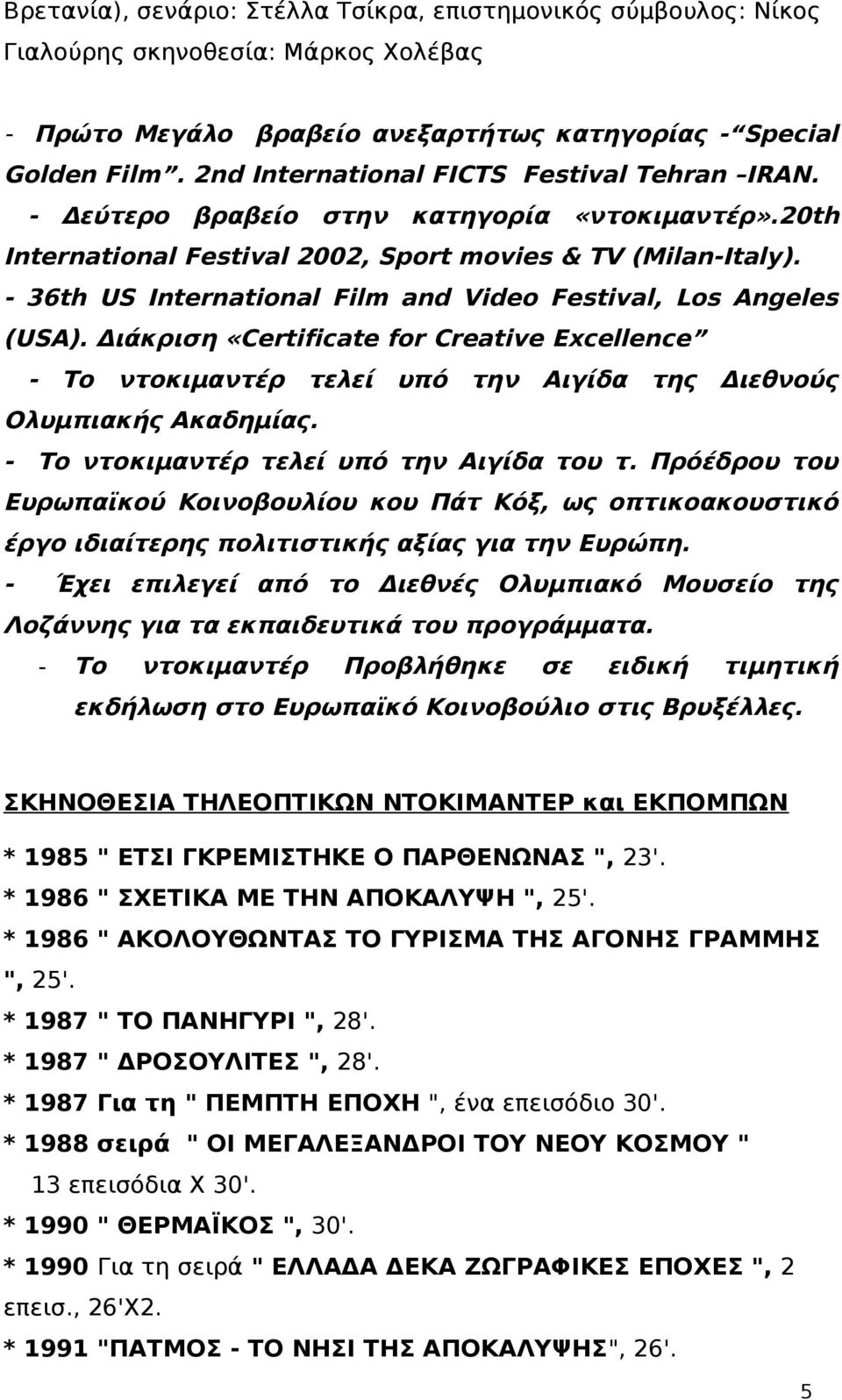 - 36th US International Film and Video Festival, Los Angeles (USA). Διάκριση «Certificate for Creative Excellence - Το ντοκιμαντέρ τελεί υπό την Αιγίδα της Διεθνούς Ολυμπιακής Ακαδημίας.