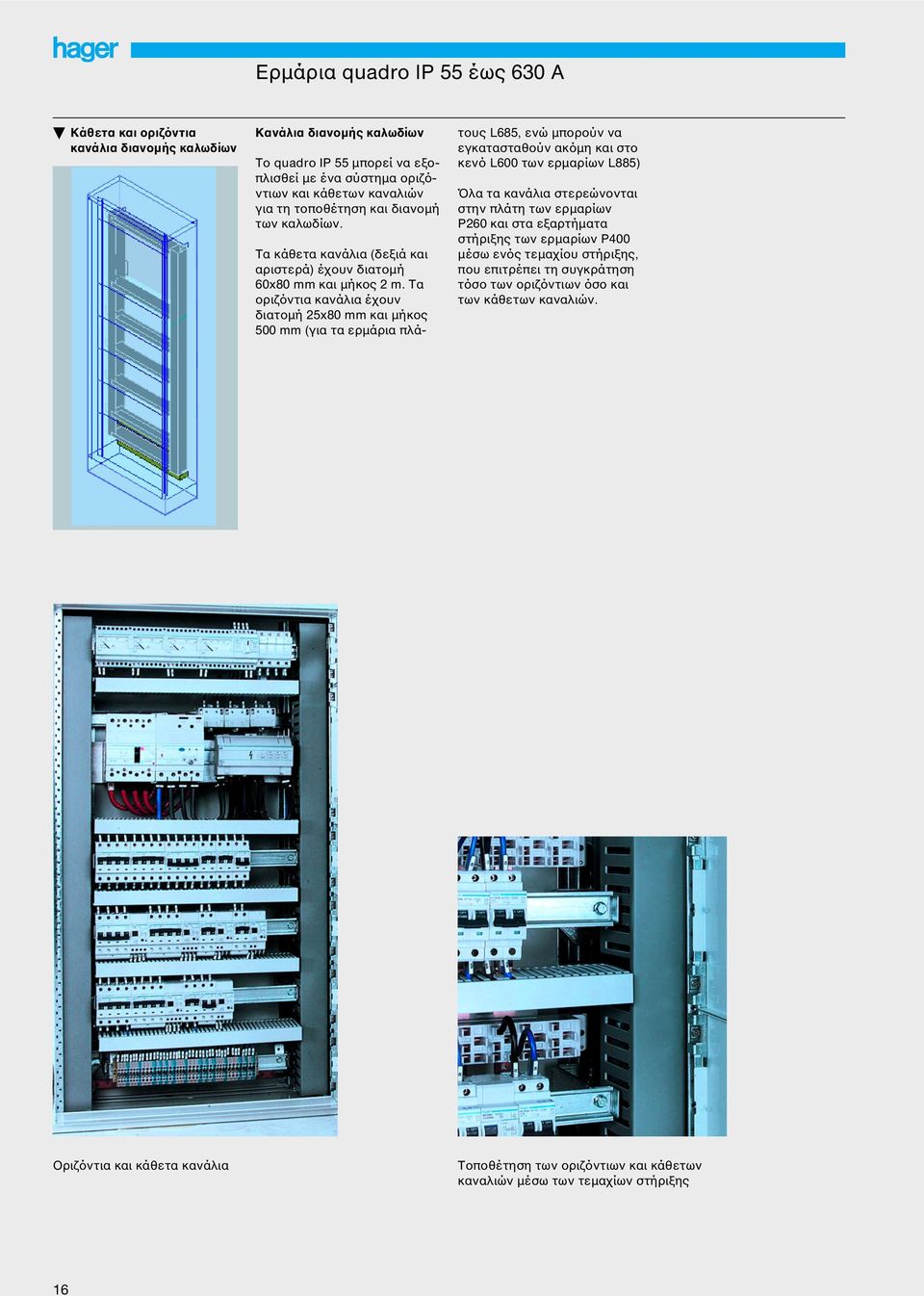 Τα οριζόντια κανάλια έχουν διατοµή 25x80 mm και µήκος 500 mm (για τα ερµάρια πλάτους L685, ενώ µπορούν να εγκατασταθούν ακόµη και στο κενό L600 των ερµαρίων L885) Όλα τα κανάλια στερεώνονται στην