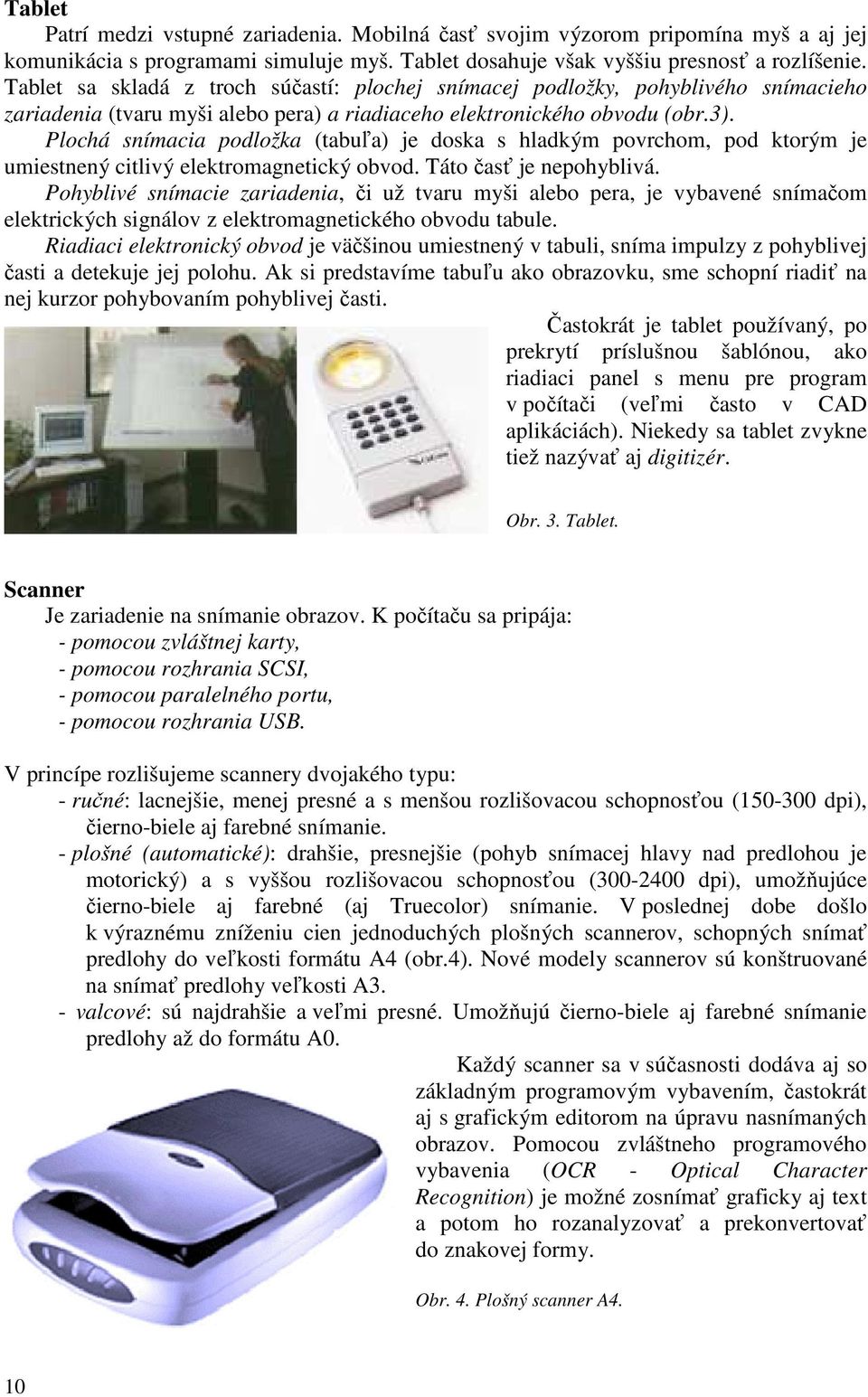 Plochá snímacia podložka (tabuľa) je doska s hladkým povrchom, pod ktorým je umiestnený citlivý elektromagnetický obvod. Táto časť je nepohyblivá.