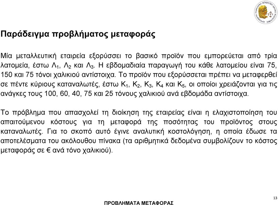 Το προϊόν που εξορύσσεται πρέπει να μεταφερθεί σε πέντε κύριους καταναλωτές, έστω Κ, Κ, Κ 3, Κ 4 και Κ 5, οι οποίοι χρειάζονται για τις ανάγκες τους 00, 60, 40, 75 και 5 τόνους χαλικιού ανά