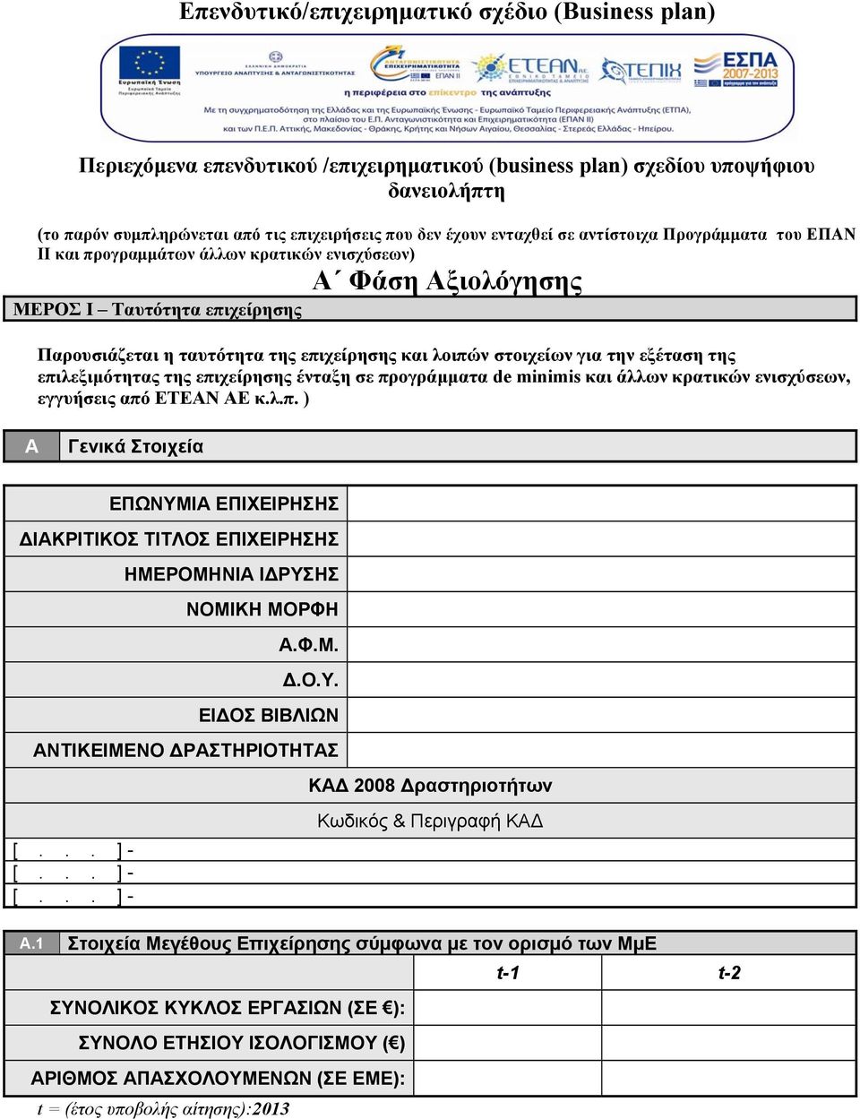 στοιχείων για την εξέταση της επιλεξιμότητας της επιχείρησης ένταξη σε προγράμματα de minimis και άλλων κρατικών ενισχύσεων, εγγυήσεις από ΕΤΕΑΝ ΑΕ κ.λ.π. ) Α Γενικά Στοιχεία ΕΠΩΝΥΜΙΑ ΕΠΙΧΕΙΡΗΣΗΣ ΔΙΑΚΡΙΤΙΚΟΣ ΤΙΤΛΟΣ ΕΠΙΧΕΙΡΗΣΗΣ ΗΜΕΡΟΜΗΝΙΑ ΙΔΡΥΣΗΣ ΝΟΜΙΚΗ ΜΟΡΦΗ Α.