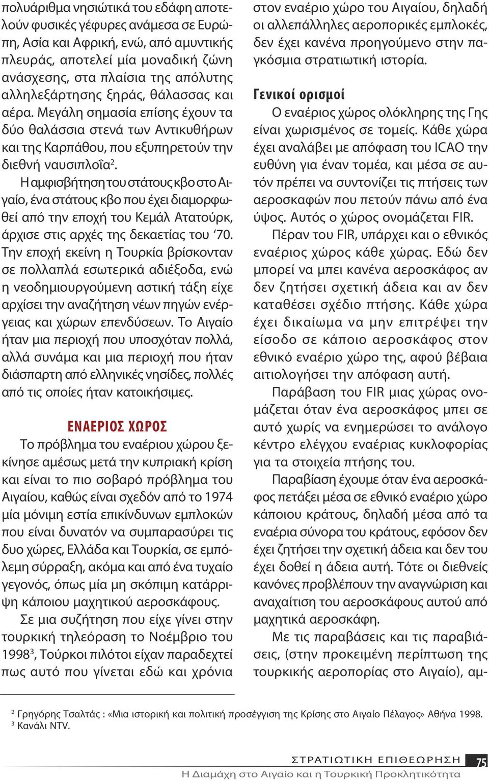 Η αμφισβήτηση του στάτους κβο στο Αιγαίο, ένα στάτους κβο που έχει διαμορφωθεί από την εποχή του Κεμάλ Ατατούρκ, άρχισε στις αρχές της δεκαετίας του 70.
