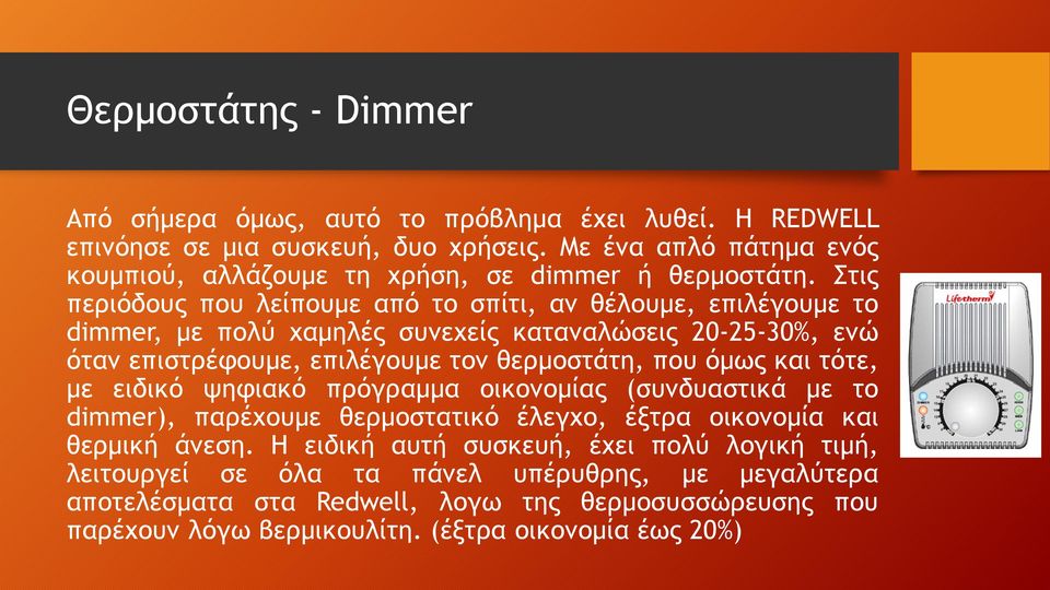 Στις περιόδους που λείπουμε από το σπίτι, αν θέλουμε, επιλέγουμε το dimmer, με πολύ χαμηλές συνεχείς καταναλώσεις 20-25-30%, ενώ όταν επιστρέφουμε, επιλέγουμε τον θερμοστάτη, που