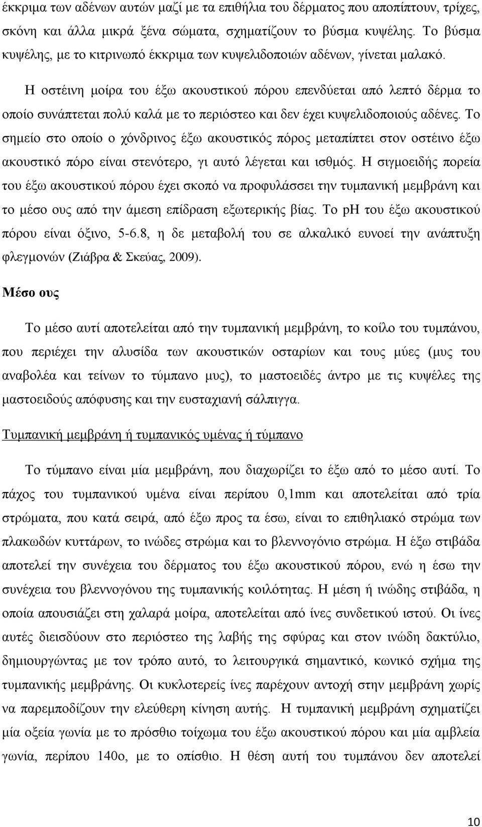 Η οστέινη μοίρα του έξω ακουστικού πόρου επενδύεται από λεπτό δέρμα το οποίο συνάπτεται πολύ καλά με το περιόστεο και δεν έχει κυψελιδοποιούς αδένες.