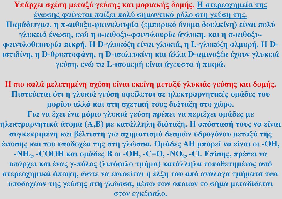 Η D-γλυκόζη είναι γλυκιά, η L-γλυκόζη αλμυρή. Η D- ιστιδίνη, η D-θρυπτοφάνη, η D-ισολευκίνη και άλλα D-αμινοξέα έχουν γλυκειά γεύση, ενώ τα L-ισομερή είναι άγευστα ή πικρά.