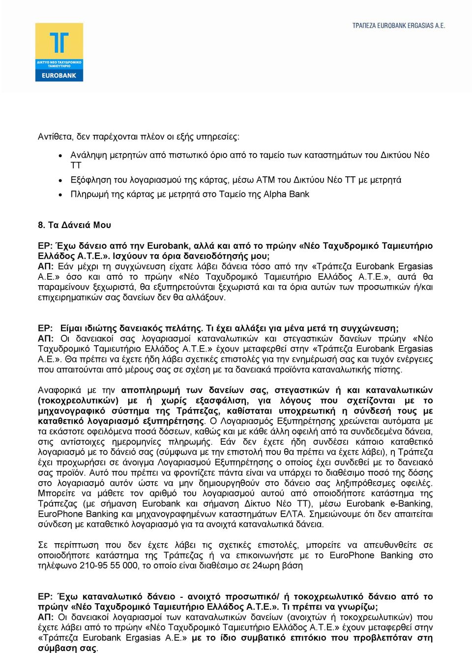 Ισχύουν τα όρια δανειοδότησής μου; ΑΠ: Εάν μέχρι τη συγχώνευση είχατε λάβει δάνεια τόσο από την «Τράπεζα Eurobank Ergasias A.E.» όσο και από το πρώην «Νέο Ταχυδρομικό Ταμιευτήριο Ελλάδος Α.Τ.Ε.», αυτά θα παραμείνουν ξεχωριστά, θα εξυπηρετούνται ξεχωριστά και τα όρια αυτών των προσωπικών ή/και επιχειρηματικών σας δανείων δεν θα αλλάξουν.