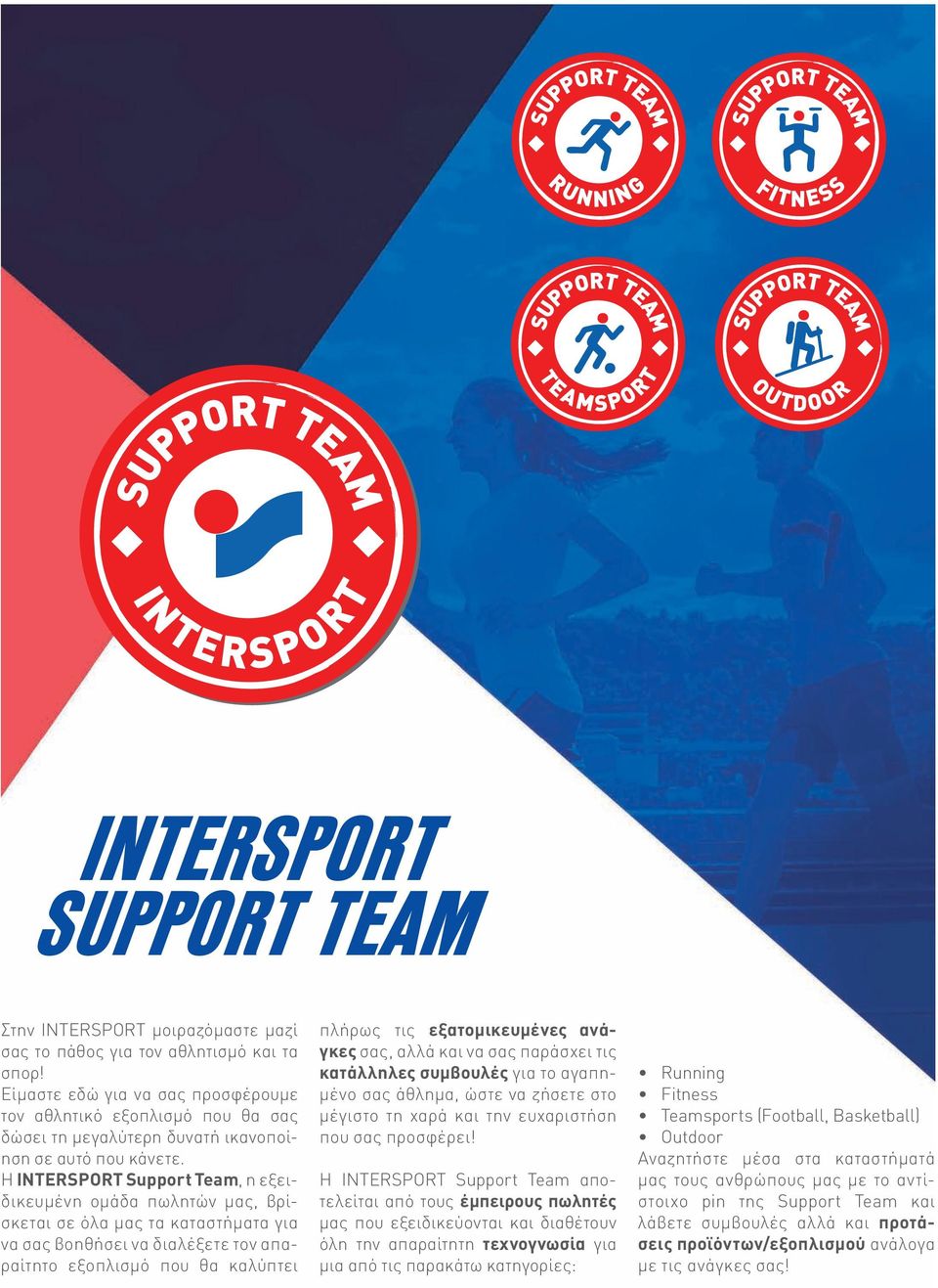 Η INTERSPORT Support Team, η εξειδικευμένη ομάδα πωλητών μας, βρίσκεται σε όλα μας τα καταστήματα για να σας βοηθήσει να διαλέξετε τον απαραίτητο εξοπλισμό που θα καλύπτει πλήρως τις εξατομικευμένες