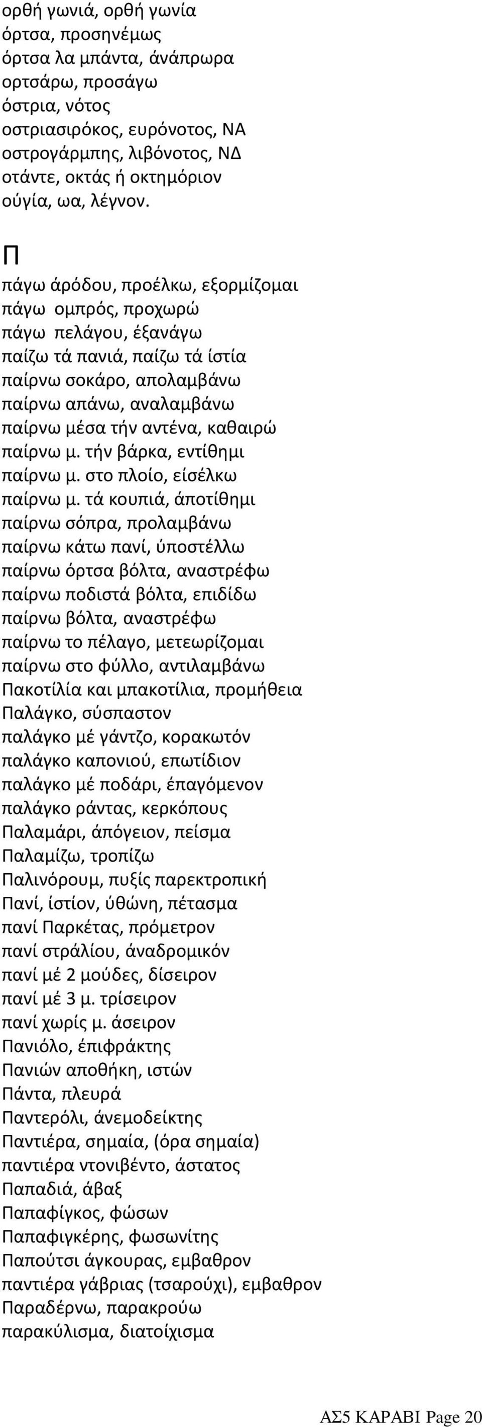 Π πάγω άρόδου, προέλκω, εξορμίζομαι πάγω ομπρός, προχωρώ πάγω πελάγου, έξανάγω παίζω τά πανιά, παίζω τά ίστία παίρνω σοκάρο, απολαμβάνω παίρνω απάνω, αναλαμβάνω παίρνω μέσα τήν αντένα, καθαιρώ παίρνω