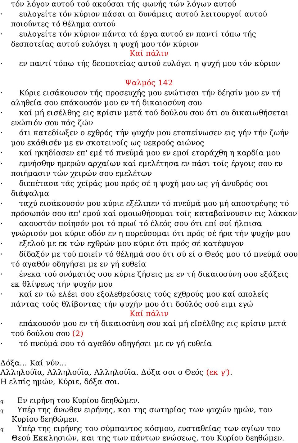 τή αληθεία σου επάκουσόν μου εν τή δικαιοσύνη σου καί μή εισέλθης εις κρίσιν μετά τού δούλου σου ότι ου δικαιωθήσεται ενώπιόν σου πάς ζών ότι κατεδίωξεν ο εχθρός τήν ψυχήν μου εταπείνωσεν εις γήν τήν