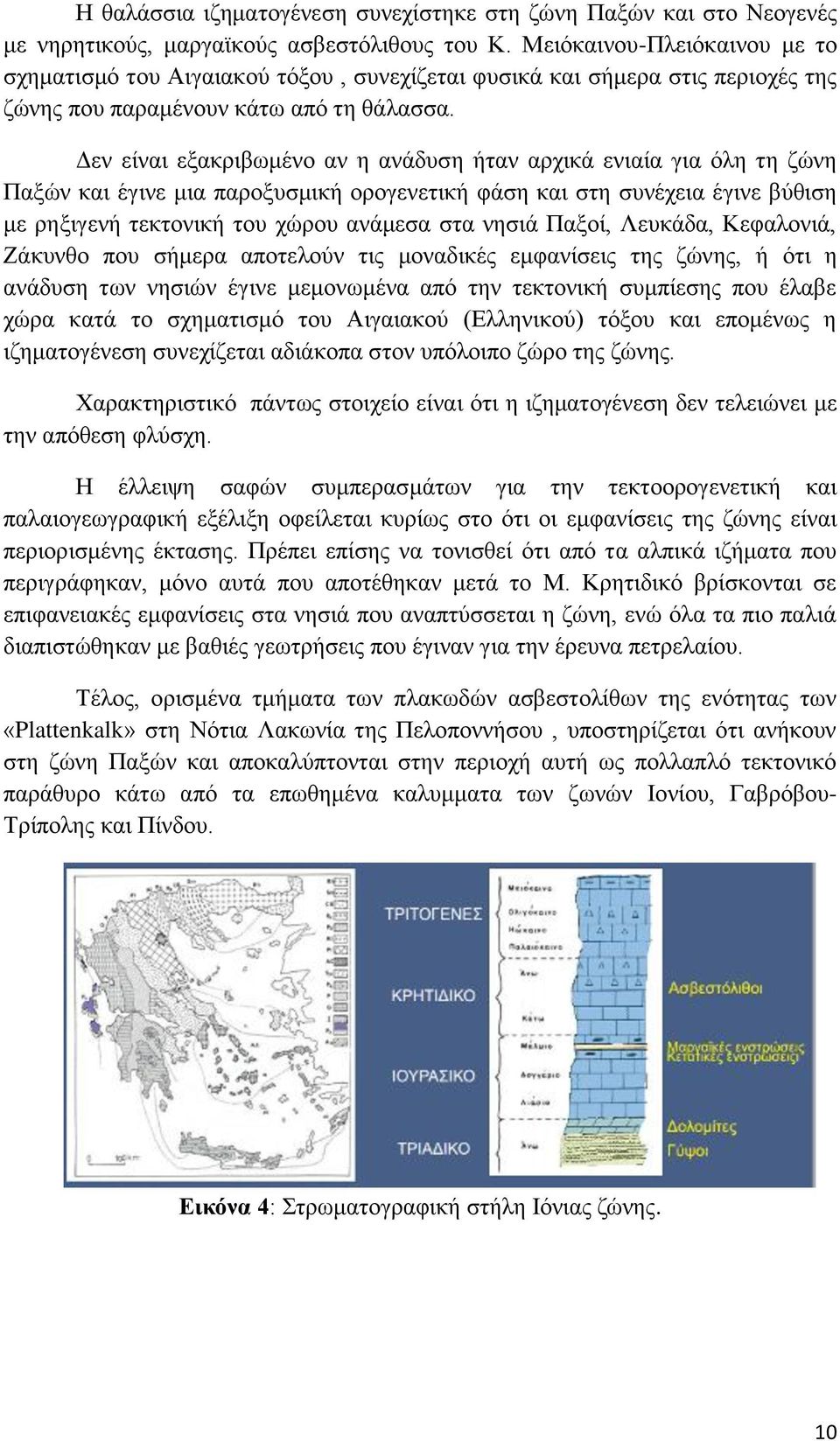 Δεν είναι εξακριβωμένο αν η ανάδυση ήταν αρχικά ενιαία για όλη τη ζώνη Παξών και έγινε μια παροξυσμική ορογενετική φάση και στη συνέχεια έγινε βύθιση με ρηξιγενή τεκτονική του χώρου ανάμεσα στα νησιά