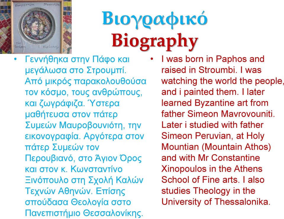 Κωνσταντίνο Ξινόπουλο στη Σχολή Καλών Τεχνών Αθηνών. Επίσης σπούδασα Θεολογία σστο Πανεπιστήμιο Θεσσαλονίκης. I was born in Paphos and raised in Stroumbi.