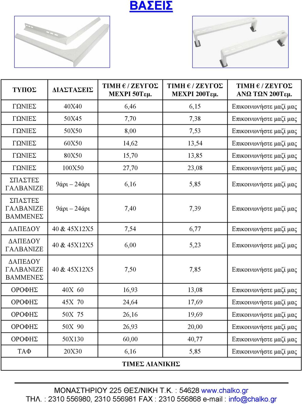 15,70 13,85 Επικοινωνήστε μαζί μας ΓΩΝΙΕΣ 100Χ50 27,70 23,08 Επικοινωνήστε μαζί μας ΣΠΑΣΤΕΣ ΓΑΛΒΑΝΙΖΕ ΣΠΑΣΤΕΣ ΓΑΛΒΑΝΙΖΕ ΒΑΜΜΕΝΕΣ 9άρι 24άρι 6,16 5,85 Επικοινωνήστε μαζί μας 9άρι 24άρι 7,40 7,39