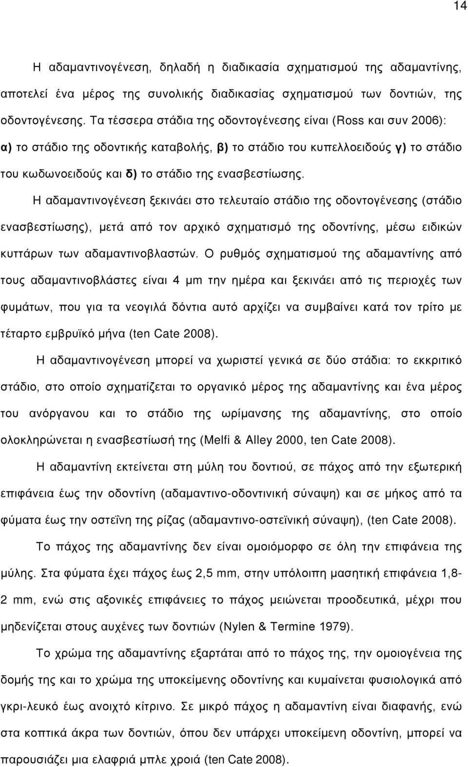 H αδαμαντινογένεση ξεκινάει στο τελευταίο στάδιο της οδοντογένεσης (στάδιο ενασβεστίωσης), μετά από τον αρχικό σχηματισμό της οδοντίνης, μέσω ειδικών κυττάρων των αδαμαντινοβλαστών.