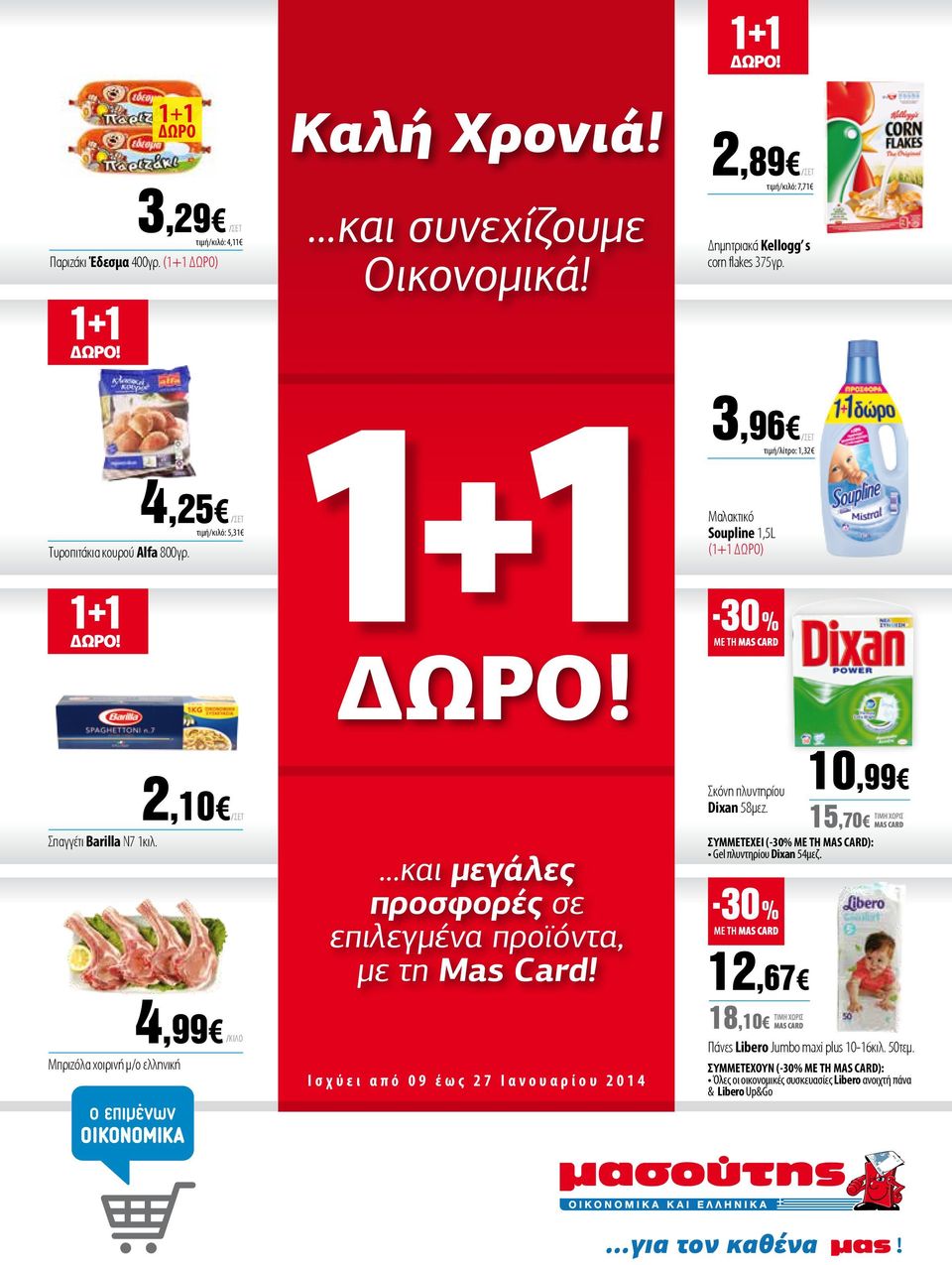 2,10 4,99 Μπριζόλα χοιρινή μ/ο ελληνική...και μεγάλες προσφορές σε επιλεγμένα προϊόντα, με τη Mas Card! Ισχύει από 09 έως 27 Ιανουαρίου 2014 Σκόνη πλυντηρίου Dixan 58μεζ.