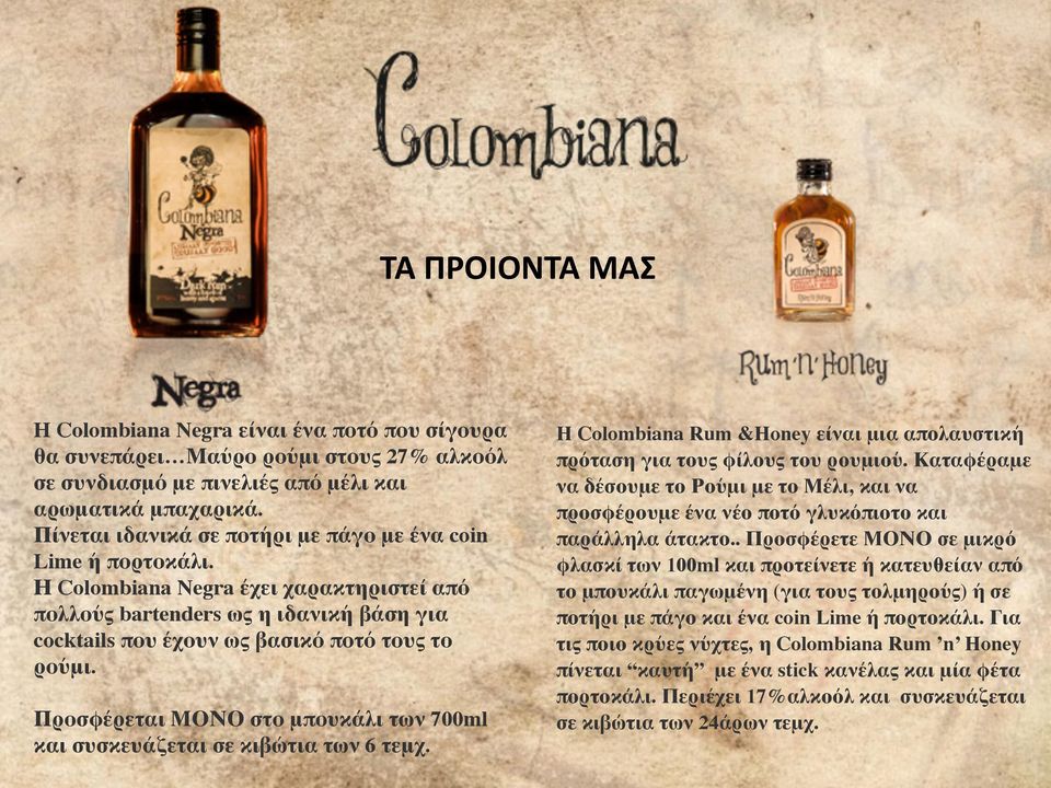 Προσφέρεται ΜΟΝΟ στο μπουκάλι των 700ml και συσκευάζεται σε κιβώτια των 6 τεμχ. H Colombiana Rum &Honey είναι μια απολαυστική πρόταση για τους φίλους του ρουμιού.