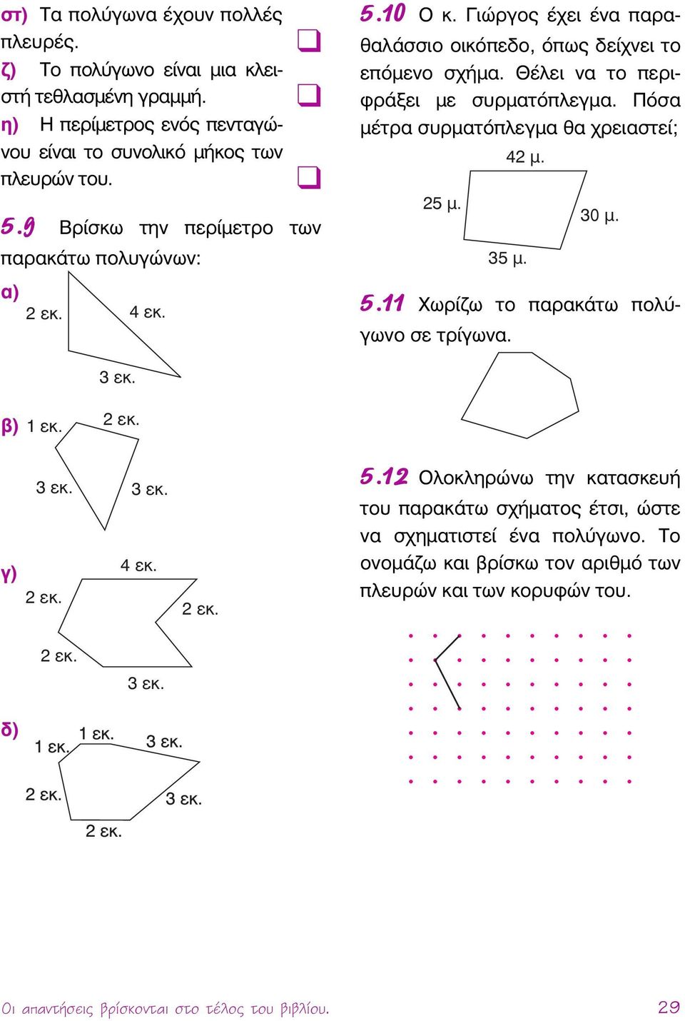 Πόσα μέτρα συρματόπλεγμα θα χρειαστεί; 42 μ. 25 μ. 30 μ. 35 μ. 5.11 Χωρίζω το παρακάτω πολύγωνο σε τρίγωνα. 3 εκ. β) 1 εκ. 2 εκ. 3 εκ. 3 εκ. 5.12 Ολοκληρώνω την κατασκευή του παρακάτω σχήματος έτσι, ώστε να σχηματιστεί ένα πολύγωνο.