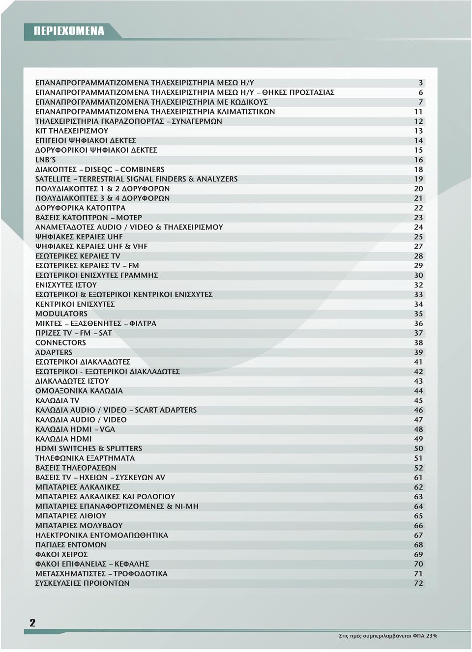 DISEQC COMBINERS 18 SATELLITE TERRESTRIAL SIGNAL FINDERS & ANALYZERS 19 ΠΟΛΥ ΙΑΚΟΠΤΕΣ 1 & 2 ΟΡΥΦΟΡΩΝ 20 ΠΟΛΥ ΙΑΚΟΠΤΕΣ 3 & 4 ΟΡΥΦΟΡΩΝ 21 ΟΡΥΦΟΡΙΚΑ ΚΑΤΟΠΤΡΑ 22 ΒΑΣΕΙΣ ΚΑΤΟΠΤΡΩΝ ΜΟΤΕΡ 23 ΑΝΑΜΕΤΑ ΟΤΕΣ