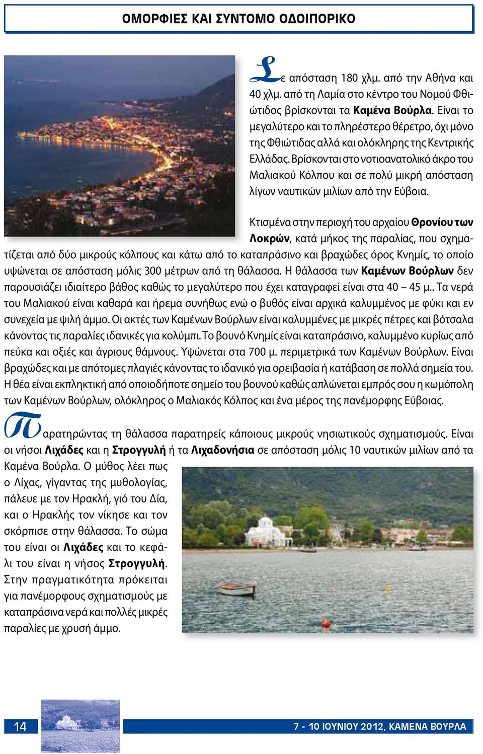 Βρίσκονται στο νοτιοανατολικό άκρο του Μαλιακού Κόλπου και σε πολύ μικρή απόσταση λίγων ναυτικών μιλίων από την Εύβοια.