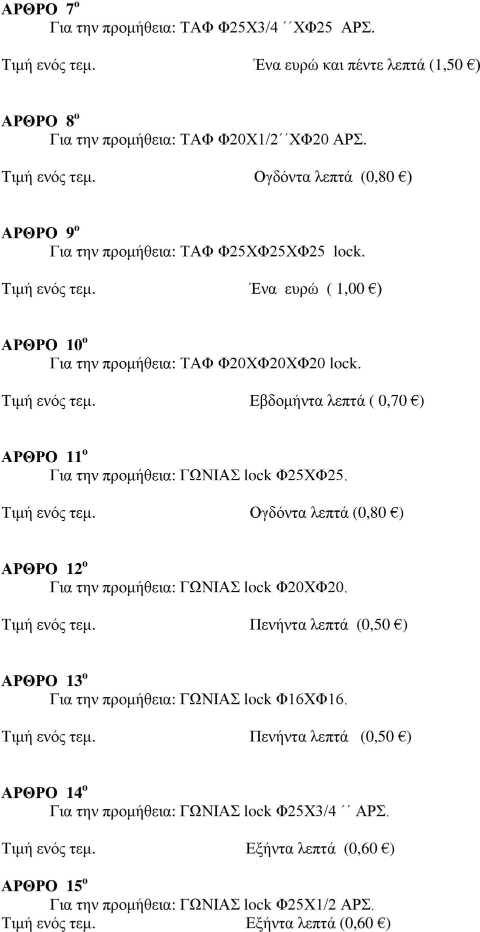 Τιμή ενός τεμ. Πενήντα λεπτά (0,50 ) ΑΡΘΡΟ 13 ο Για την προμήθεια: ΓΩΝΙΑΣ lock Φ16ΧΦ16. Τιμή ενός τεμ. Πενήντα λεπτά (0,50 ) ΑΡΘΡΟ 14 ο Για την προμήθεια: ΓΩΝΙΑΣ lock Φ25Χ3/4 ΑΡΣ. Τιμή ενός τεμ. Εξήντα λεπτά (0,60 ) ΑΡΘΡΟ 15 ο Για την προμήθεια: ΓΩΝΙΑΣ lock Φ25Χ1/2 ΑΡΣ.