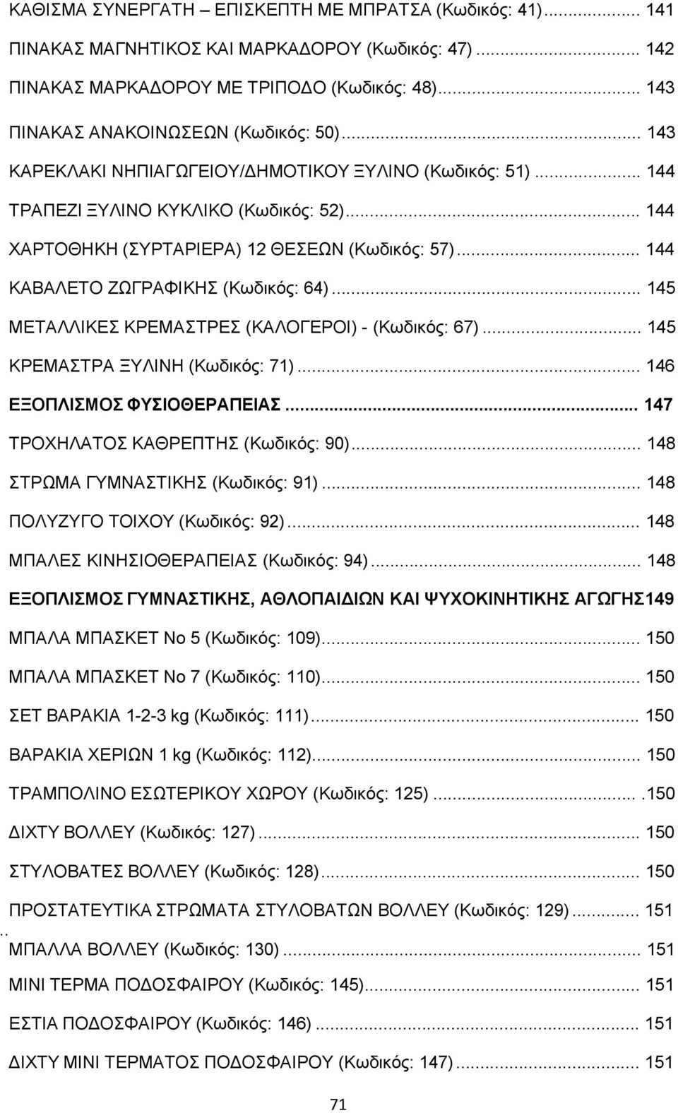 .. 145 ΜΕΤΑΛΛΙΚΕΣ ΚΡΕΜΑΣΤΡΕΣ (ΚΑΛΟΓΕΡΟΙ) - (Κωδικός: 67)... 145 ΚΡΕΜΑΣΤΡΑ ΞΥΛΙΝΗ (Κωδικός: 71)... 146 ΕΞΟΠΛΙΣΜΟΣ ΦΥΣΙΟΘΕΡΑΠΕΙΑΣ... 147 ΤΡΟΧΗΛΑΤΟΣ ΚΑΘΡΕΠΤΗΣ (Κωδικός: 90).