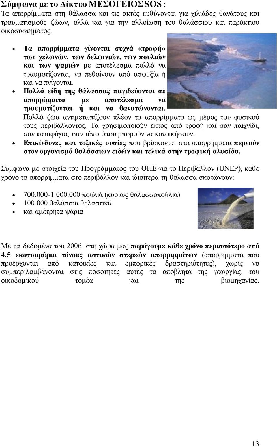 Πολλά είδη της θάλασσας παγιδεύονται σε απορρίμματα με αποτέλεσμα να τραυματίζονται ή και να θανατώνονται. Πολλά ζώα αντιμετωπίζουν πλέον τα απορρίμματα ως μέρος του φυσικού τους περιβάλλοντος.