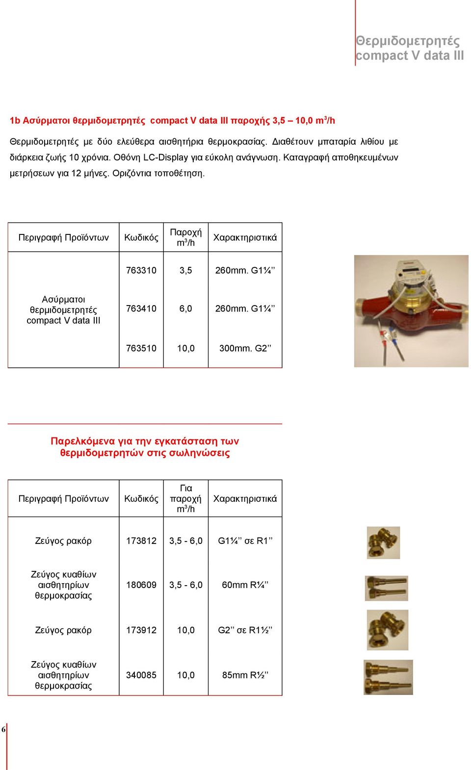 Περιγραφή Προϊόντων Κωδικός Παροχή m 3 /h Χαρακτηριστικά 763310 3,5 260mm. G1¼ Ασύρματοι θερμιδομετρητές compact V data III 763410 6,0 260mm. G1¼ 763510 10,0 300mm.